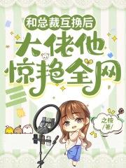 和总裁互换后，大佬他惊艳全网