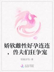 娇软雌性好孕连连，兽夫们狂争宠